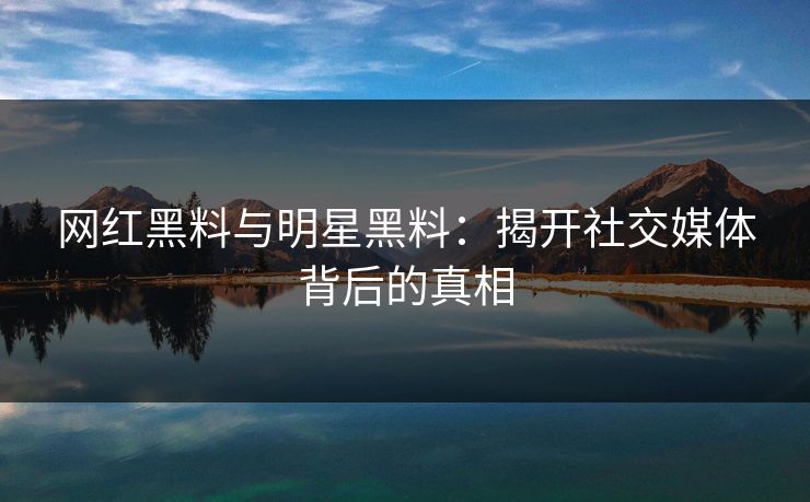 网红黑料与明星黑料：揭开社交媒体背后的真相