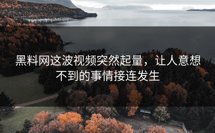黑料网这波视频突然起量，让人意想不到的事情接连发生