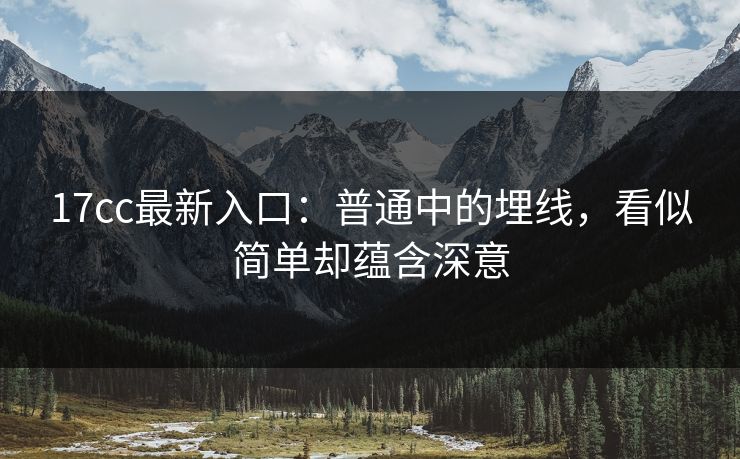 17cc最新入口：普通中的埋线，看似简单却蕴含深意