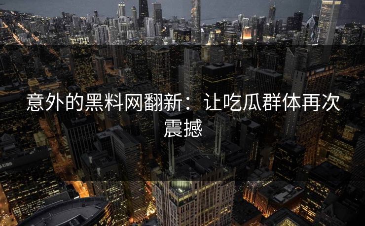 意外的黑料网翻新：让吃瓜群体再次震撼