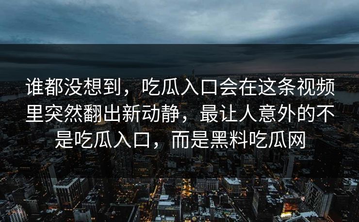 谁都没想到,吃瓜入口会在这条视频里突然翻出新动静,最让人意外的不是吃瓜入口,而是黑料吃瓜网 谁都没想到,吃瓜入口会在这条视频里突然翻出新动静,最让人意外的不是吃瓜入口,而是黑料吃瓜网